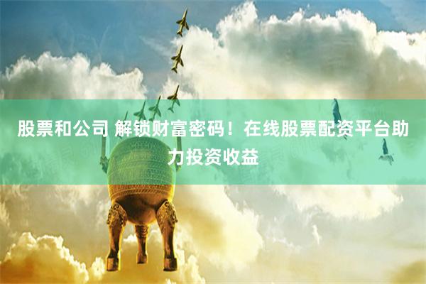 股票和公司 解锁财富密码！在线股票配资平台助力投资收益