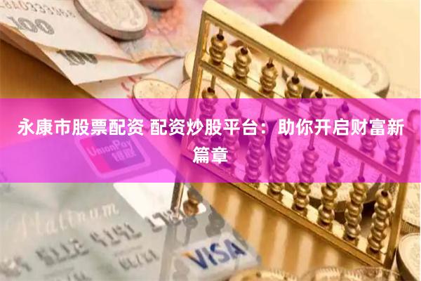 永康市股票配资 配资炒股平台：助你开启财富新篇章