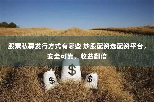 股票私募发行方式有哪些 炒股配资选配资平台，安全可靠，收益翻倍