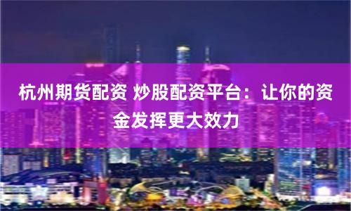 杭州期货配资 炒股配资平台：让你的资金发挥更大效力