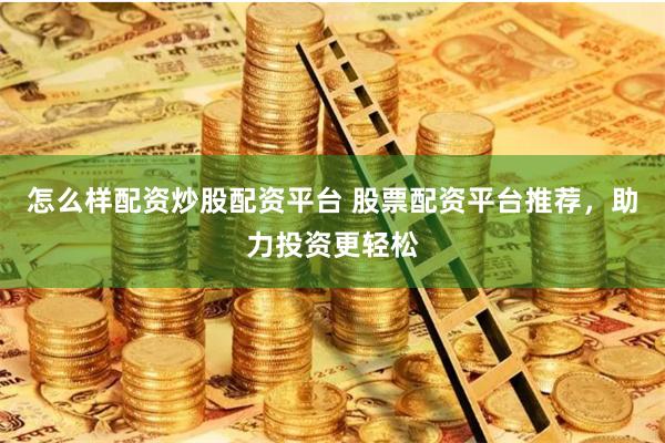 怎么样配资炒股配资平台 股票配资平台推荐，助力投资更轻松