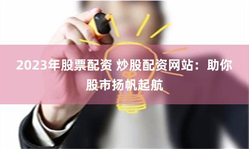 2023年股票配资 炒股配资网站：助你股市扬帆起航