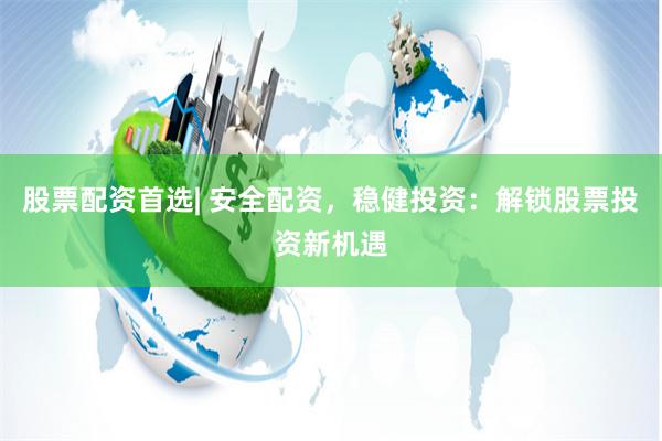 股票配资首选| 安全配资，稳健投资：解锁股票投资新机遇