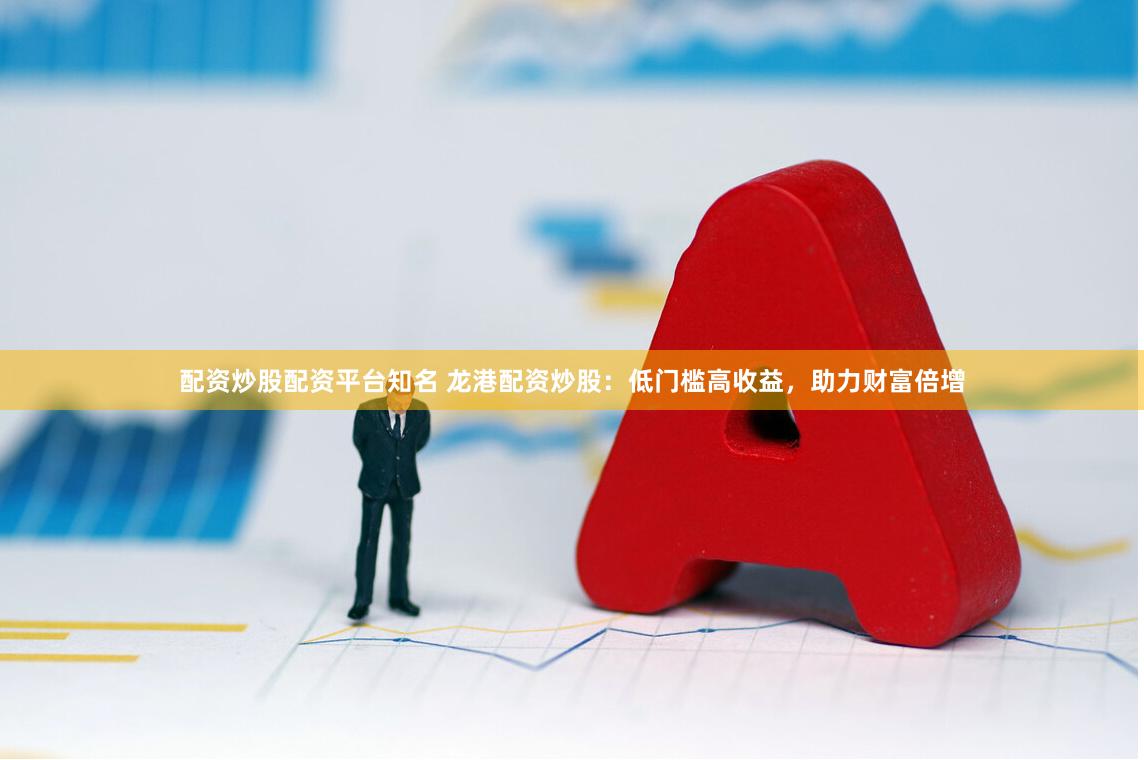 配资炒股配资平台知名 龙港配资炒股：低门槛高收益，助力财富倍增