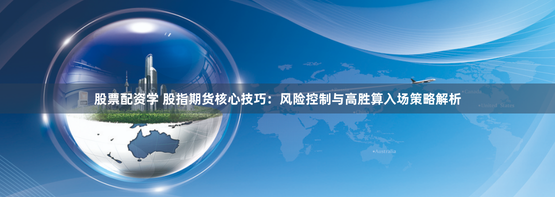 股票配资学 股指期货核心技巧：风险控制与高胜算入场策略解析