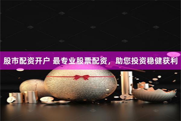 股市配资开户 最专业股票配资，助您投资稳健获利