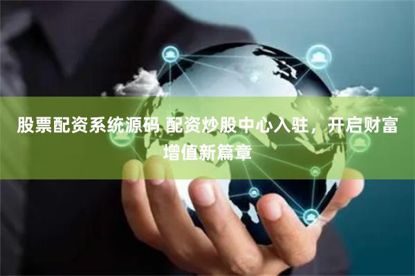 股票配资系统源码 配资炒股中心入驻，开启财富增值新篇章
