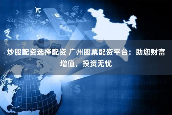 炒股配资选择配资 广州股票配资平台：助您财富增值，投资无忧