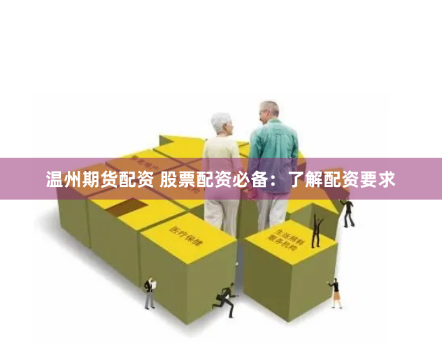 温州期货配资 股票配资必备：了解配资要求