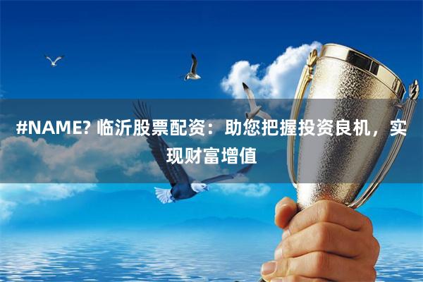 #NAME? 临沂股票配资：助您把握投资良机，实现财富增值