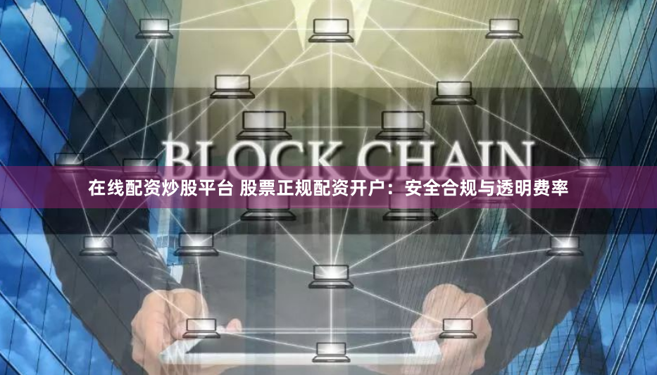 在线配资炒股平台 股票正规配资开户：安全合规与透明费率