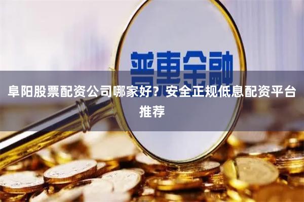 阜阳股票配资公司哪家好？安全正规低息配资平台推荐