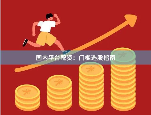 国内平台配资：门槛选股指南