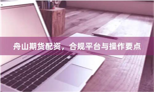 舟山期货配资，合规平台与操作要点