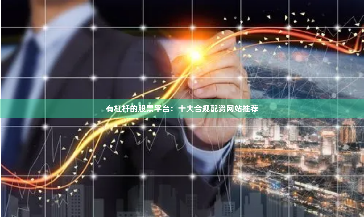 有杠杆的股票平台：十大合规配资网站推荐