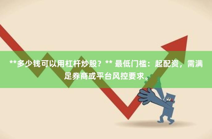 **多少钱可以用杠杆炒股？** 最低门槛：起配资，需满足券商或平台风控要求。