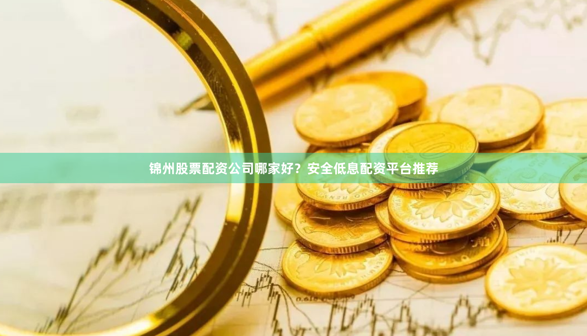 锦州股票配资公司哪家好？安全低息配资平台推荐