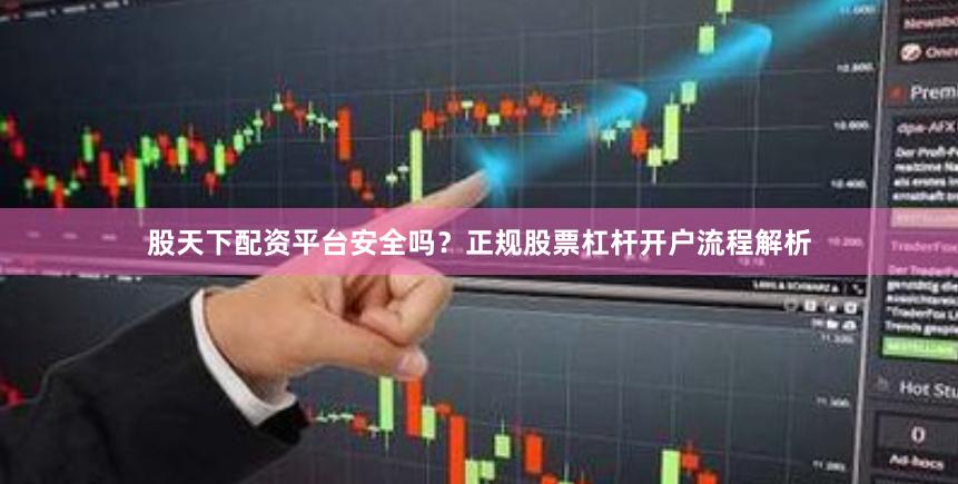 股天下配资平台安全吗？正规股票杠杆开户流程解析