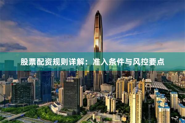 股票配资规则详解：准入条件与风控要点