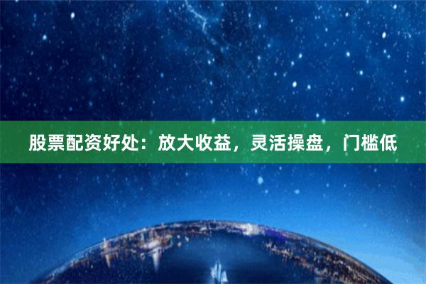 股票配资好处：放大收益，灵活操盘，门槛低