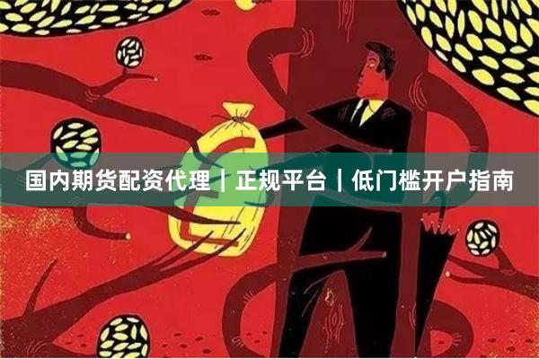 国内期货配资代理｜正规平台｜低门槛开户指南