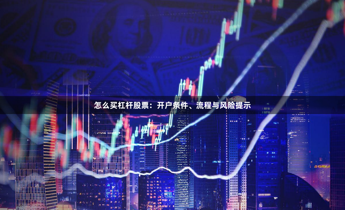 怎么买杠杆股票：开户条件、流程与风险提示