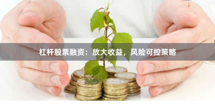 杠杆股票融资：放大收益，风险可控策略