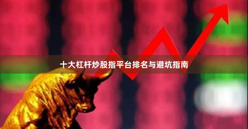 十大杠杆炒股指平台排名与避坑指南