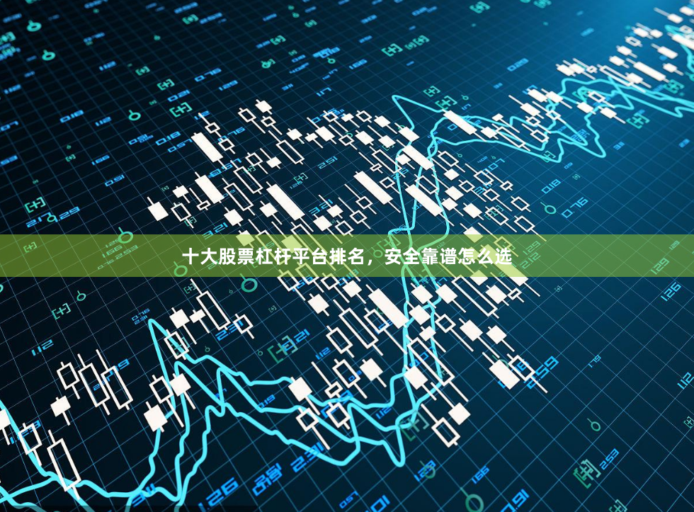 十大股票杠杆平台排名，安全靠谱怎么选